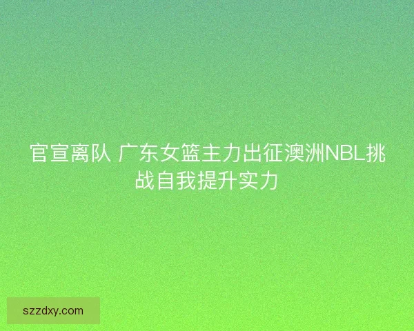 官宣离队 广东女篮主力出征澳洲NBL挑战自我提升实力