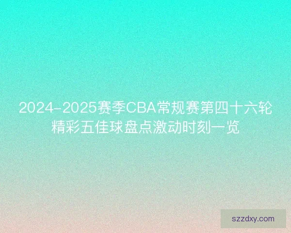 2024-2025赛季CBA常规赛第四十六轮精彩五佳球盘点激动时刻一览