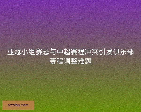 亚冠小组赛恐与中超赛程冲突引发俱乐部赛程调整难题