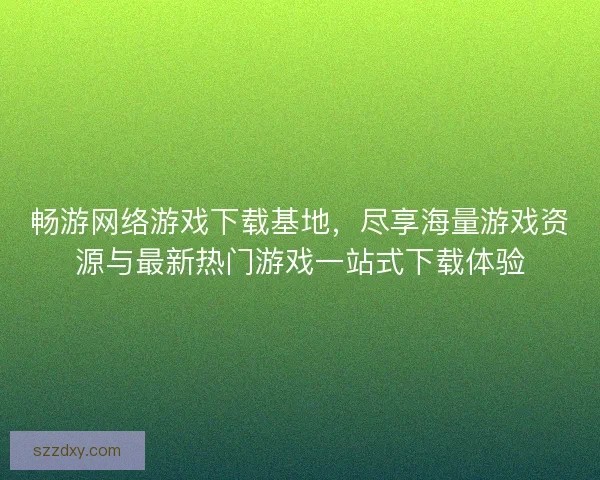 畅游网络游戏下载基地，尽享海量游戏资源与最新热门游戏一站式下载体验